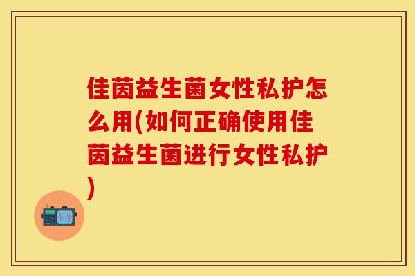 佳茵益生菌女性私护怎么用(如何正确使用佳茵益生菌进行女性私护)