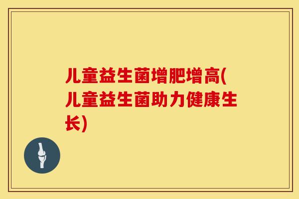 儿童益生菌增肥增高(儿童益生菌助力健康生长)