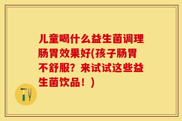儿童喝什么益生菌调理肠胃效果好(孩子肠胃不舒服？来试试这些益生菌饮品！)