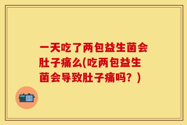 一天吃了两包益生菌会肚子痛么(吃两包益生菌会导致肚子痛吗？)