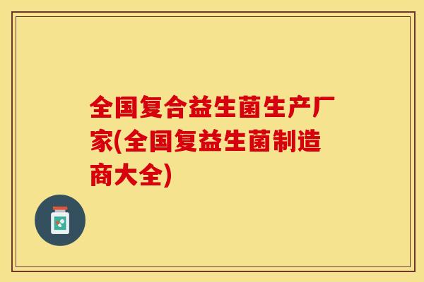 全国复合益生菌生产厂家(全国复益生菌制造商大全)