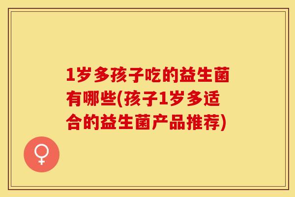 1岁多孩子吃的益生菌有哪些(孩子1岁多适合的益生菌产品推荐)