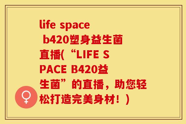 life space b420塑身益生菌直播(“LIFE SPACE B420益生菌”的直播，助您轻松打造完美身材！)