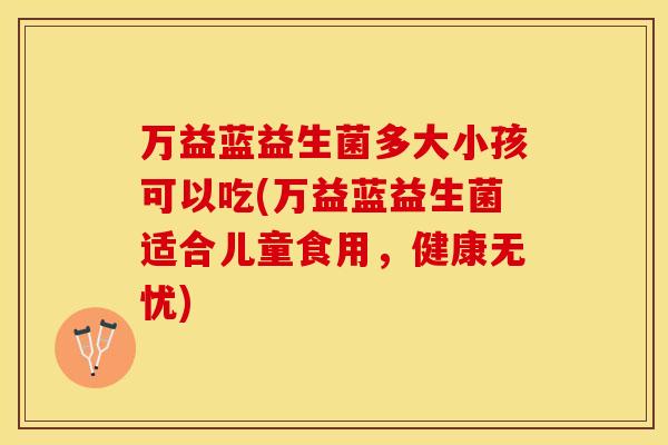 万益蓝益生菌多大小孩可以吃(万益蓝益生菌适合儿童食用，健康无忧)