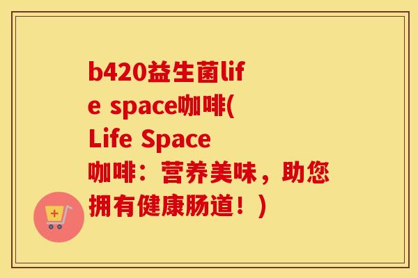 b420益生菌life space咖啡(Life Space咖啡：营养美味，助您拥有健康肠道！)