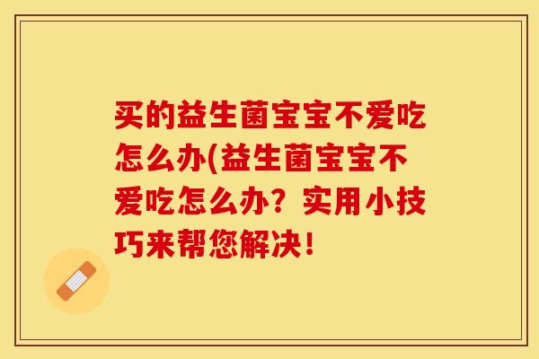 买的益生菌宝宝不爱吃怎么办(益生菌宝宝不爱吃怎么办？实用小技巧来帮您解决！