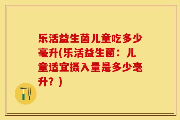 乐活益生菌儿童吃多少毫升(乐活益生菌：儿童适宜摄入量是多少毫升？)