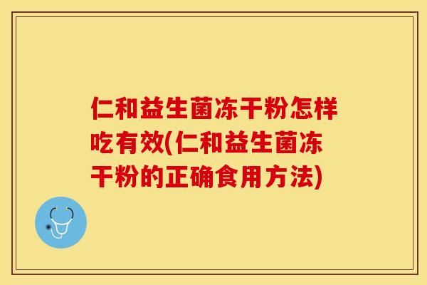 仁和益生菌冻干粉怎样吃有效(仁和益生菌冻干粉的正确食用方法)