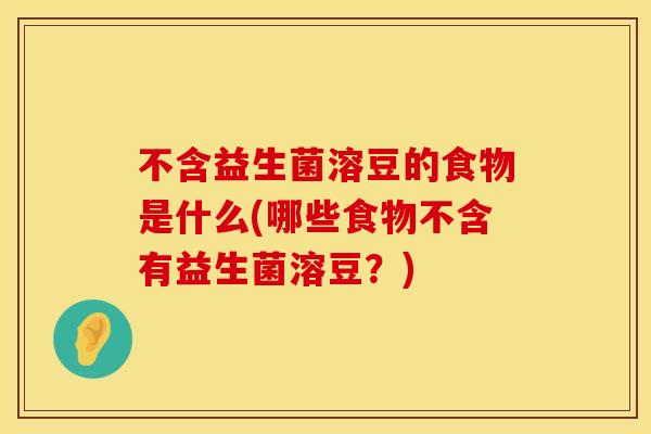 不含益生菌溶豆的食物是什么(哪些食物不含有益生菌溶豆？)