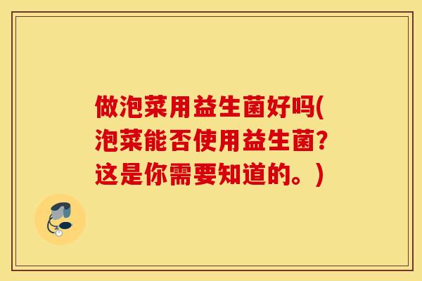 做泡菜用益生菌好吗(泡菜能否使用益生菌？这是你需要知道的。)