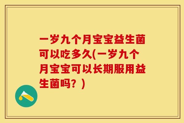 一岁九个月宝宝益生菌可以吃多久(一岁九个月宝宝可以长期服用益生菌吗？)