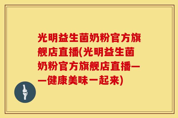 光明益生菌奶粉官方旗舰店直播(光明益生菌奶粉官方旗舰店直播——健康美味一起来)