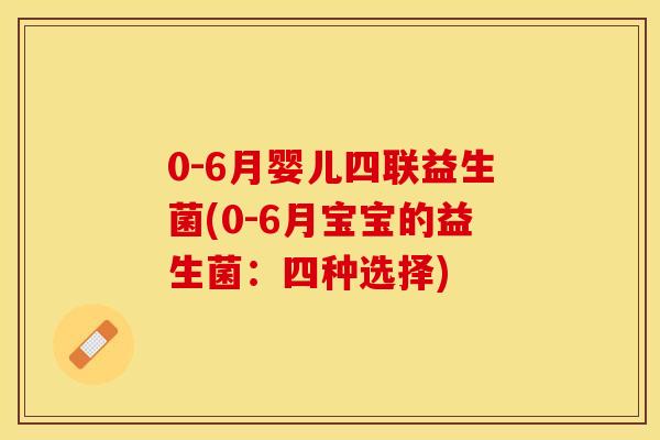 0-6月婴儿四联益生菌(0-6月宝宝的益生菌：四种选择)