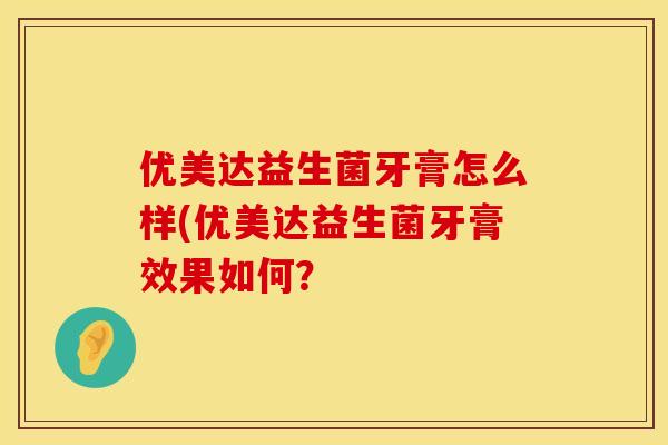 优美达益生菌牙膏怎么样(优美达益生菌牙膏效果如何？