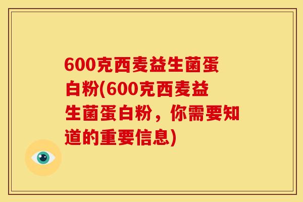 600克西麦益生菌蛋白粉(600克西麦益生菌蛋白粉，你需要知道的重要信息)
