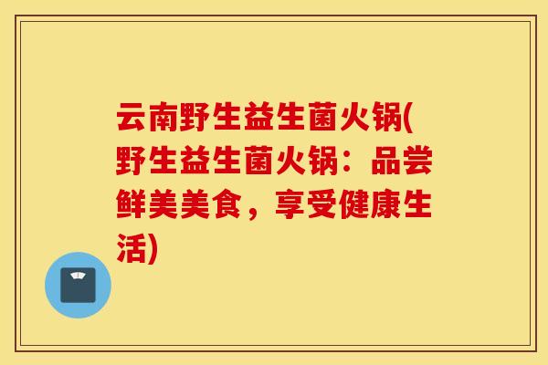 云南野生益生菌火锅(野生益生菌火锅：品尝鲜美美食，享受健康生活)