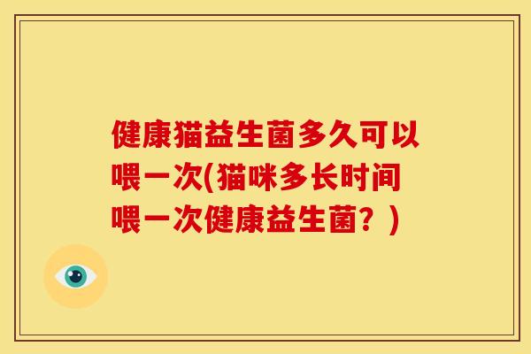 健康猫益生菌多久可以喂一次(猫咪多长时间喂一次健康益生菌？)