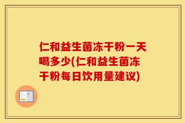 仁和益生菌冻干粉一天喝多少(仁和益生菌冻干粉每日饮用量建议)