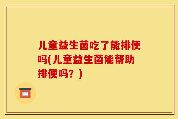 儿童益生菌吃了能排便吗(儿童益生菌能帮助排便吗？)