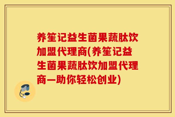 养笙记益生菌果蔬肽饮加盟代理商(养笙记益生菌果蔬肽饮加盟代理商—助你轻松创业)