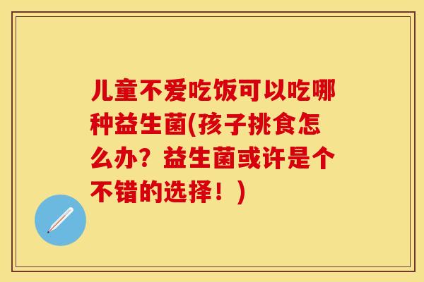儿童不爱吃饭可以吃哪种益生菌(孩子挑食怎么办？益生菌或许是个不错的选择！)