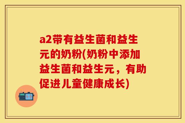 a2带有益生菌和益生元的奶粉(奶粉中添加益生菌和益生元，有助促进儿童健康成长)