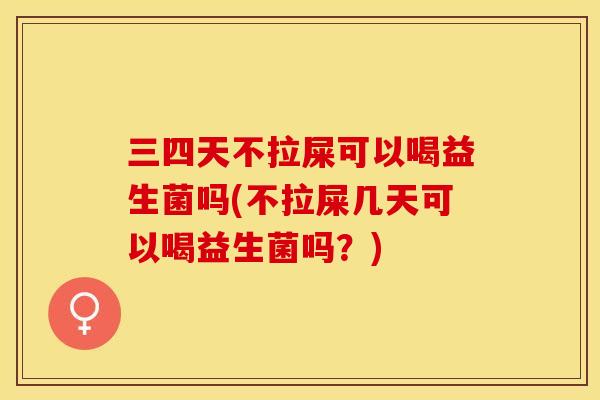 三四天不拉屎可以喝益生菌吗(不拉屎几天可以喝益生菌吗？)