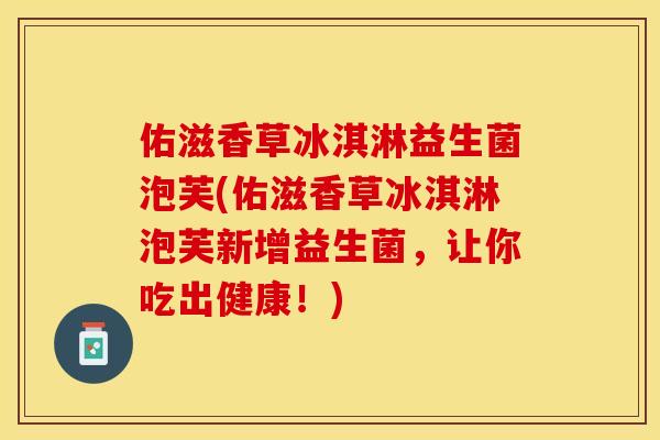 佑滋香草冰淇淋益生菌泡芙(佑滋香草冰淇淋泡芙新增益生菌，让你吃出健康！)