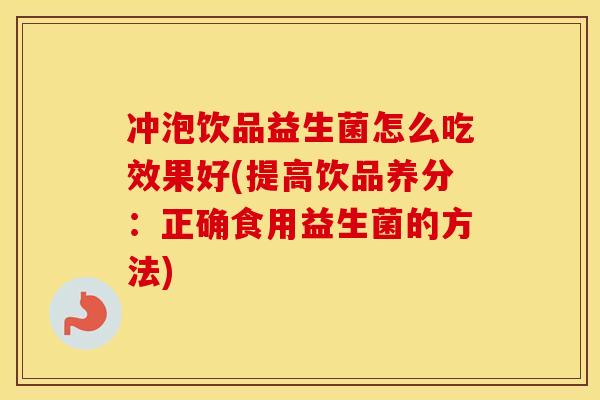 冲泡饮品益生菌怎么吃效果好(提高饮品养分：正确食用益生菌的方法)