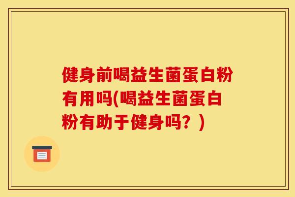 健身前喝益生菌蛋白粉有用吗(喝益生菌蛋白粉有助于健身吗？)