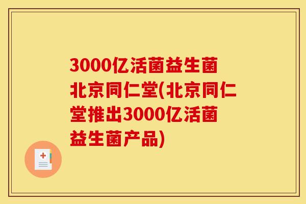 3000亿活菌益生菌北京同仁堂(北京同仁堂推出3000亿活菌益生菌产品)
