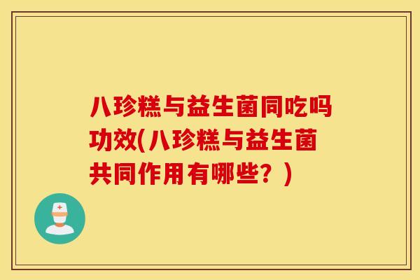 八珍糕与益生菌同吃吗功效(八珍糕与益生菌共同作用有哪些？)