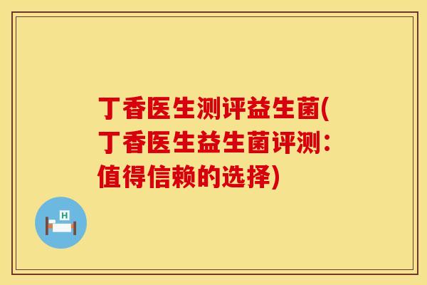 丁香医生测评益生菌(丁香医生益生菌评测：值得信赖的选择)