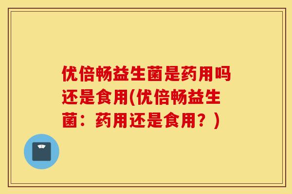 优倍畅益生菌是药用吗还是食用(优倍畅益生菌：药用还是食用？)