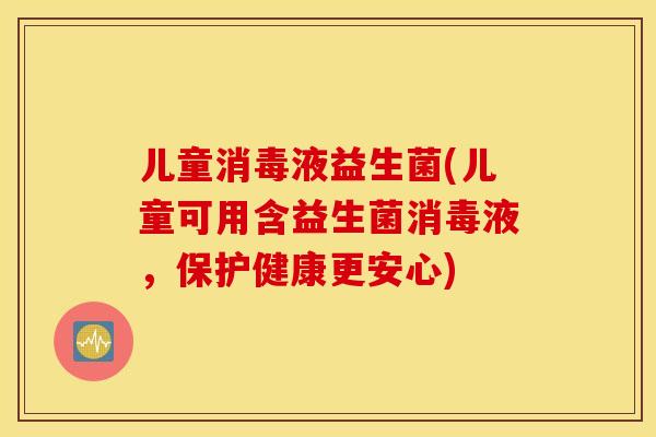 儿童消毒液益生菌(儿童可用含益生菌消毒液，保护健康更安心)