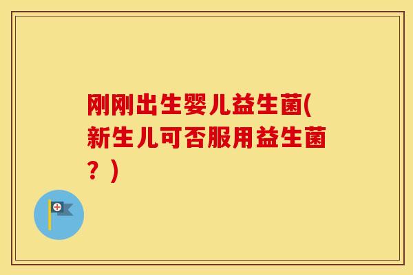 刚刚出生婴儿益生菌(新生儿可否服用益生菌？)