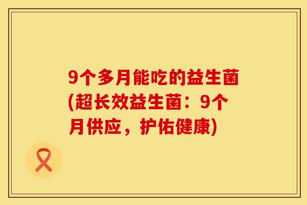 9个多月能吃的益生菌(超长效益生菌：9个月供应，护佑健康)