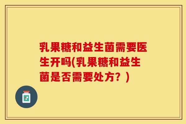 乳果糖和益生菌需要医生开吗(乳果糖和益生菌是否需要处方？)