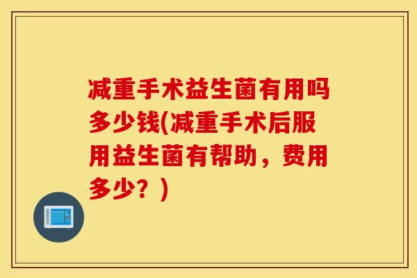 减重手术益生菌有用吗多少钱(减重手术后服用益生菌有帮助，费用多少？)