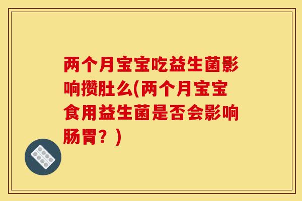 两个月宝宝吃益生菌影响攒肚么(两个月宝宝食用益生菌是否会影响肠胃？)
