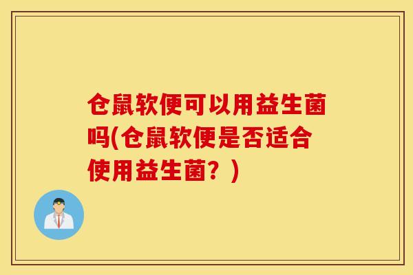 仓鼠软便可以用益生菌吗(仓鼠软便是否适合使用益生菌？)
