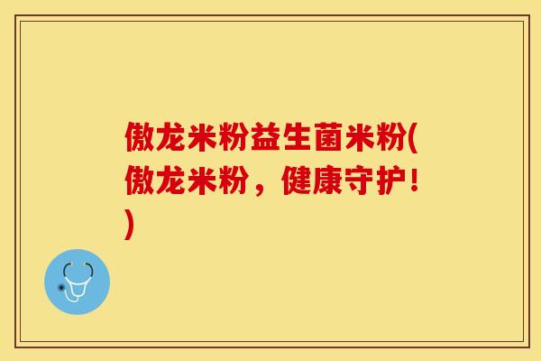 傲龙米粉益生菌米粉(傲龙米粉，健康守护！)