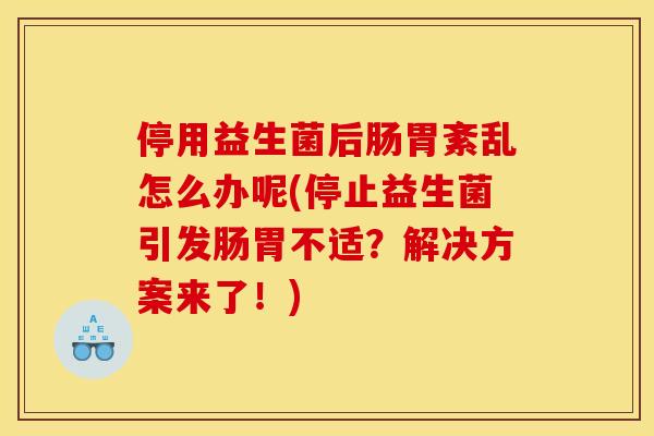 停用益生菌后肠胃紊乱怎么办呢(停止益生菌引发肠胃不适？解决方案来了！)
