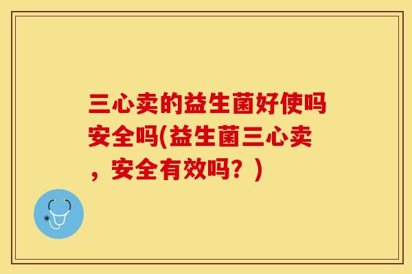 三心卖的益生菌好使吗安全吗(益生菌三心卖，安全有效吗？)