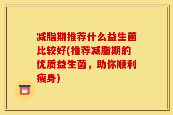 减脂期推荐什么益生菌比较好(推荐减脂期的优质益生菌，助你顺利瘦身)
