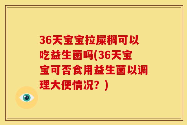 36天宝宝拉屎稠可以吃益生菌吗(36天宝宝可否食用益生菌以调理大便情况？)