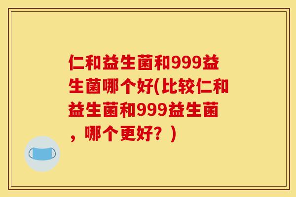 仁和益生菌和999益生菌哪个好(比较仁和益生菌和999益生菌，哪个更好？)