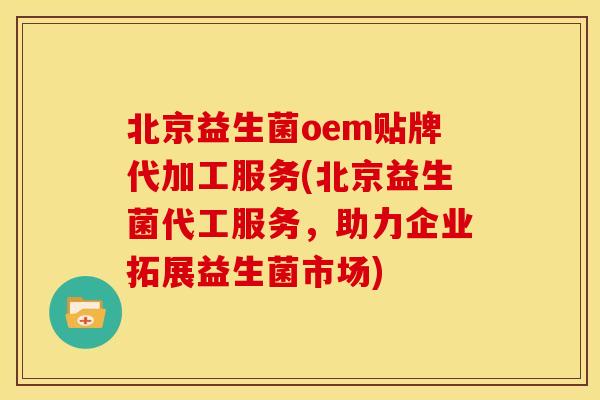 北京益生菌oem贴牌代加工服务(北京益生菌代工服务，助力企业拓展益生菌市场)