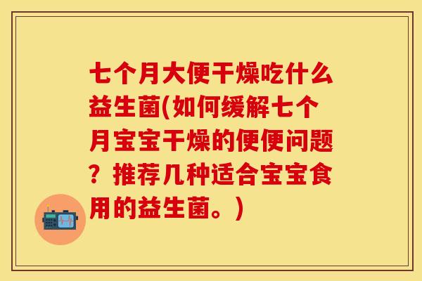 七个月大便干燥吃什么益生菌(如何缓解七个月宝宝干燥的便便问题？推荐几种适合宝宝食用的益生菌。)