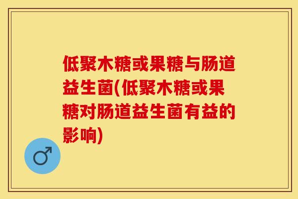 低聚木糖或果糖与肠道益生菌(低聚木糖或果糖对肠道益生菌有益的影响)